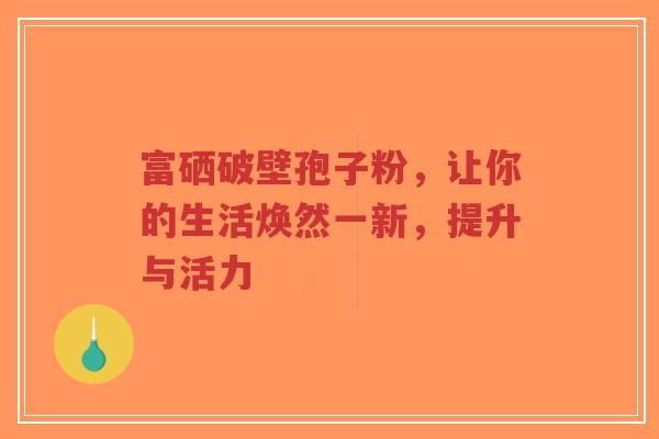 富硒破壁孢子粉，让你的生活焕然一新，提升与活力