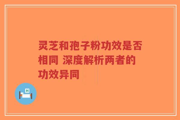灵芝和孢子粉功效是否相同 深度解析两者的功效异同