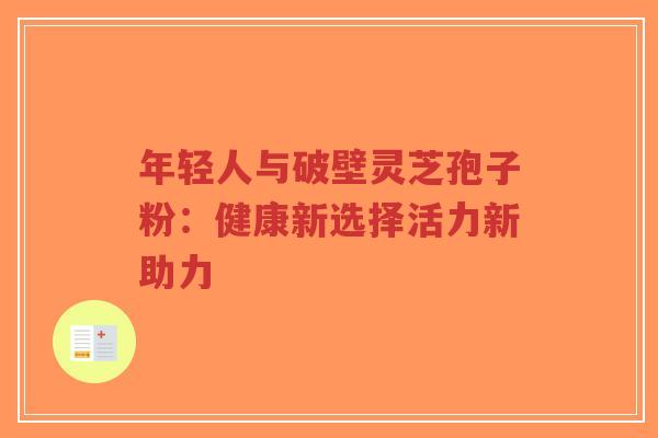 年轻人与破壁灵芝孢子粉：健康新选择活力新助力