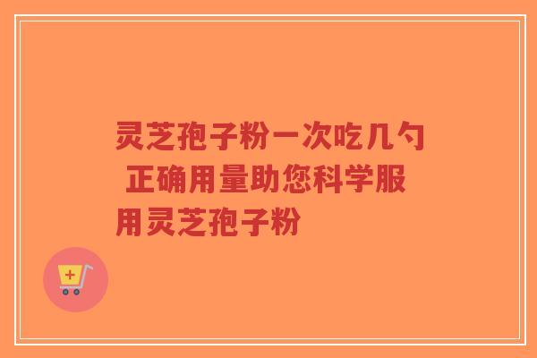 灵芝孢子粉一次吃几勺 正确用量助您科学服用灵芝孢子粉