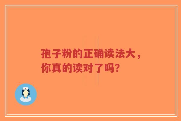 孢子粉的正确读法大，你真的读对了吗？