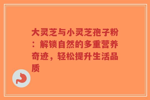 大灵芝与小灵芝孢子粉：解锁自然的多重营养奇迹，轻松提升生活品质