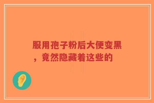 服用孢子粉后大便变黑，竟然隐藏着这些的
