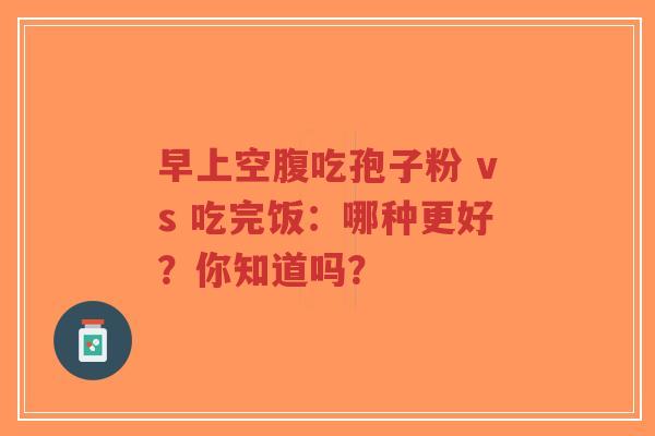 早上空腹吃孢子粉 vs 吃完饭：哪种更好？你知道吗？