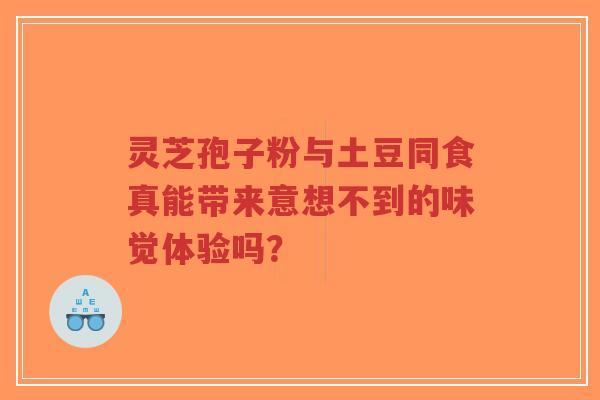 灵芝孢子粉与土豆同食真能带来意想不到的味觉体验吗？
