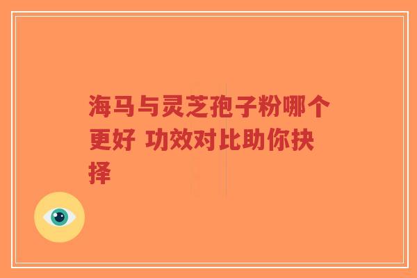 海马与灵芝孢子粉哪个更好 功效对比助你抉择