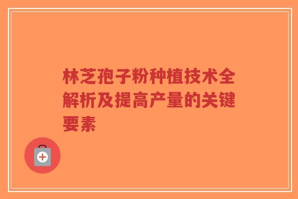 林芝孢子粉种植技术全解析及提高产量的关键要素
