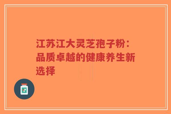 江苏江大灵芝孢子粉：品质卓越的健康养生新选择