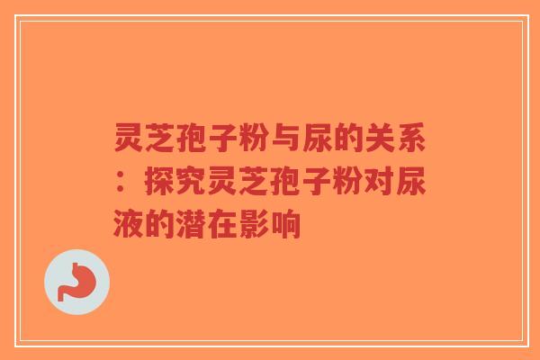 灵芝孢子粉与尿的关系：探究灵芝孢子粉对尿液的潜在影响